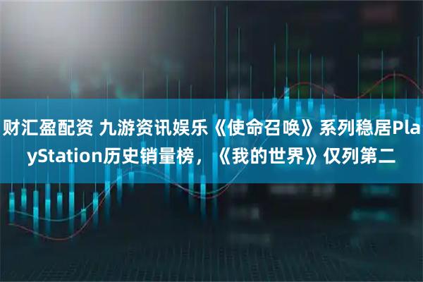 财汇盈配资 九游资讯娱乐《使命召唤》系列稳居PlayStation历史销量榜，《我的世界》仅列第二