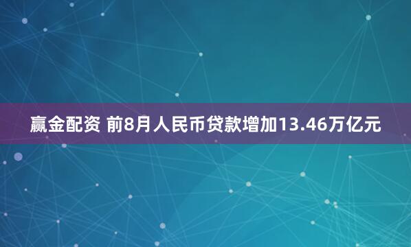 赢金配资 前8月人民币贷款增加13.46万亿元