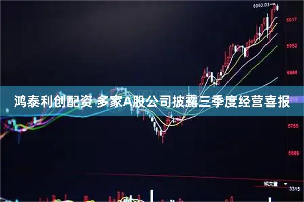 鸿泰利创配资 多家A股公司披露三季度经营喜报