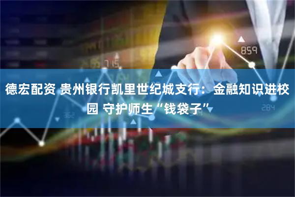 德宏配资 贵州银行凯里世纪城支行：金融知识进校园 守护师生“钱袋子”