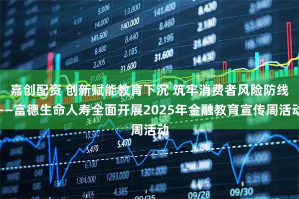 嘉创配资 创新赋能教育下沉 筑牢消费者风险防线——富德生命人寿全面开展2025年金融教育宣传周活动