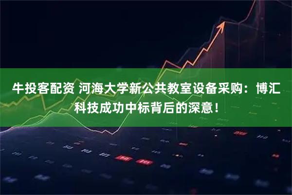 牛投客配资 河海大学新公共教室设备采购：博汇科技成功中标背后的深意！