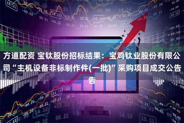 方道配资 宝钛股份招标结果：宝鸡钛业股份有限公司“主机设备非标制作件(一批)”采购项目成交公告