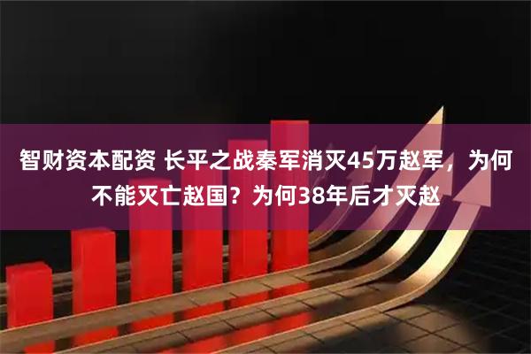 智财资本配资 长平之战秦军消灭45万赵军，为何不能灭亡赵国？为何38年后才灭赵