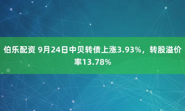 伯乐配资 9月24日中贝转债上涨3.93%，转股溢价率13.78%