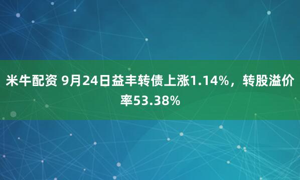 米牛配资 9月24日益丰转债上涨1.14%，转股溢价率53.38%