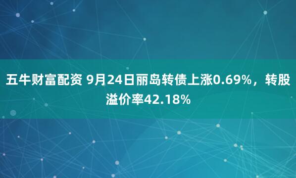 五牛财富配资 9月24日丽岛转债上涨0.69%，转股溢价率42.18%