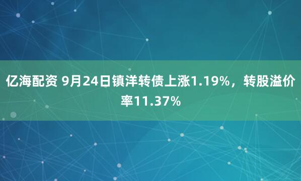 亿海配资 9月24日镇洋转债上涨1.19%，转股溢价率11.37%