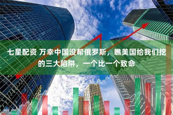 七星配资 万幸中国没帮俄罗斯，瞧美国给我们挖的三大陷阱，一个比一个致命