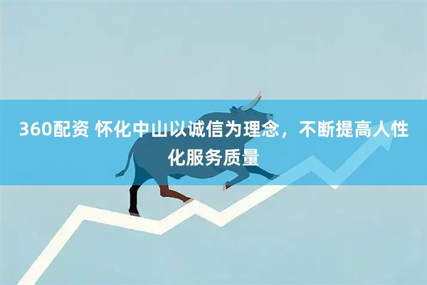 360配资 怀化中山以诚信为理念，不断提高人性化服务质量