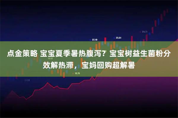点金策略 宝宝夏季暑热腹泻？宝宝树益生菌粉分效解热滞，宝妈回购超解暑