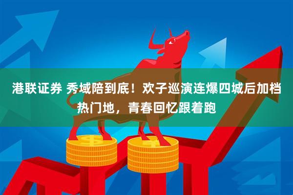 港联证券 秀域陪到底！欢子巡演连爆四城后加档热门地，青春回忆跟着跑
