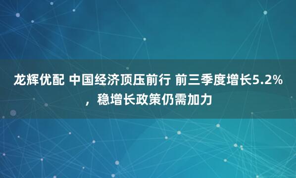 龙辉优配 中国经济顶压前行 前三季度增长5.2%，稳增长政策仍需加力
