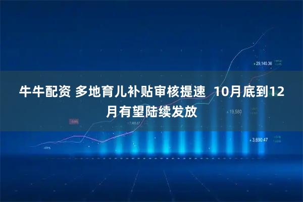 牛牛配资 多地育儿补贴审核提速  10月底到12月有望陆续发放