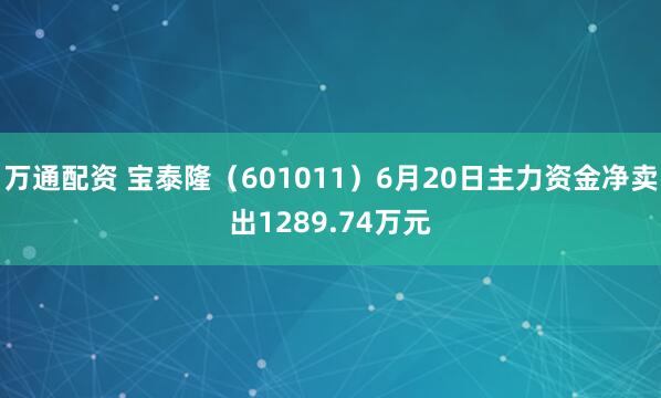 万通配资 宝泰隆（601011）6月20日主力资金净卖出1289.74万元