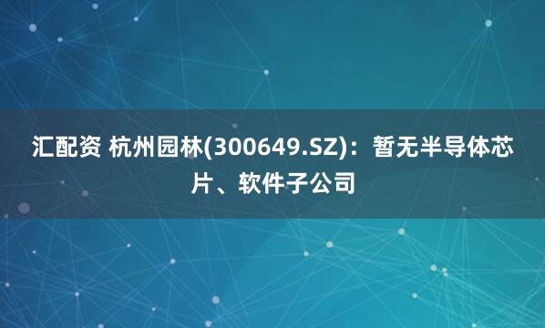 汇配资 杭州园林(300649.SZ)：暂无半导体芯片、软件子公司