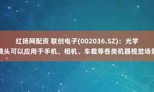 红扬网配资 联创电子(002036.SZ)：光学镜头可以应用于手机、相机、车载等各类机器视觉场景