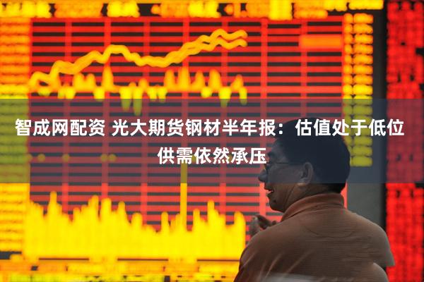 智成网配资 光大期货钢材半年报：估值处于低位 供需依然承压