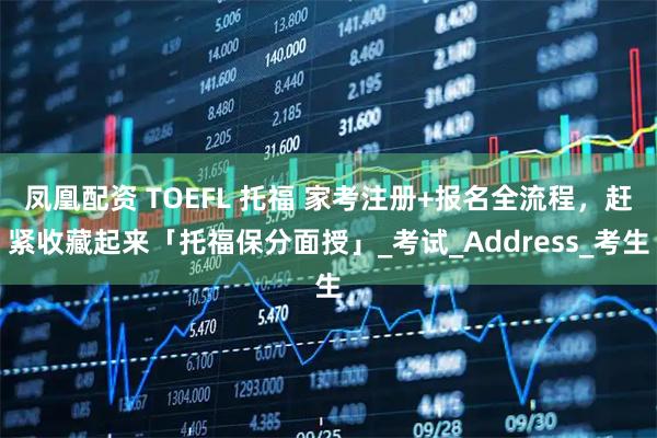 凤凰配资 TOEFL 托福 家考注册+报名全流程，赶紧收藏起来「托福保分面授」_考试_Address_考生