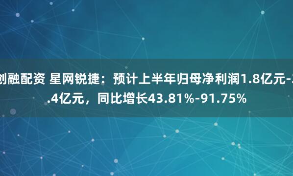 创融配资 星网锐捷：预计上半年归母净利润1.8亿元-2.4亿元，同比增长43.81%-91.75%