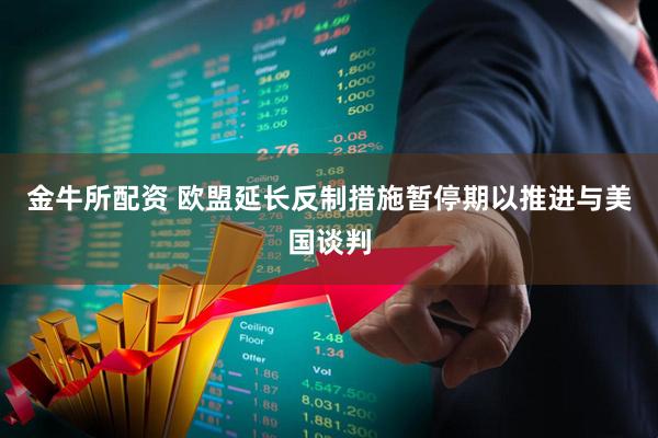 金牛所配资 欧盟延长反制措施暂停期以推进与美国谈判