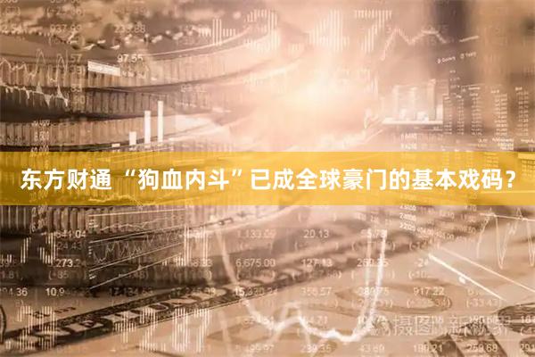 东方财通 “狗血内斗”已成全球豪门的基本戏码？