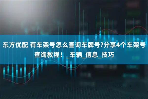 东方优配 有车架号怎么查询车牌号?分享4个车架号查询教程！_车辆_信息_技巧