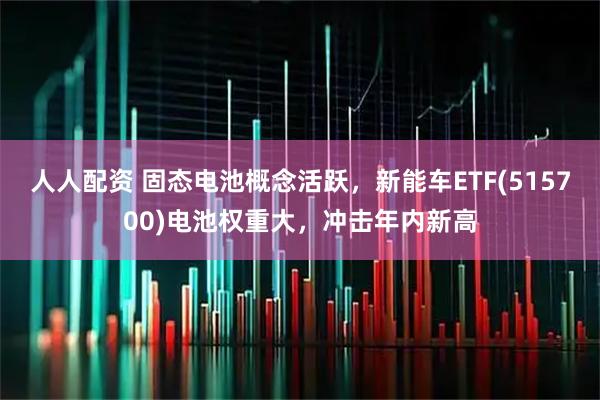 人人配资 固态电池概念活跃，新能车ETF(515700)电池权重大，冲击年内新高