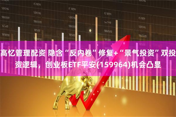 高忆管理配资 隐含“反内卷”修复+“景气投资”双投资逻辑，创业板ETF平安(159964)机会凸显