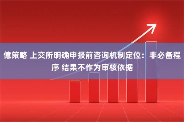 億策略 上交所明确申报前咨询机制定位：非必备程序 结果不作为审核依据