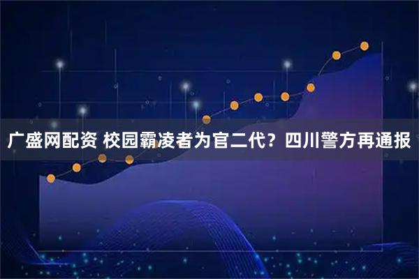 广盛网配资 校园霸凌者为官二代？四川警方再通报