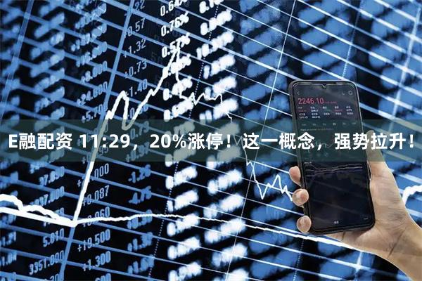 E融配资 11:29，20%涨停！这一概念，强势拉升！