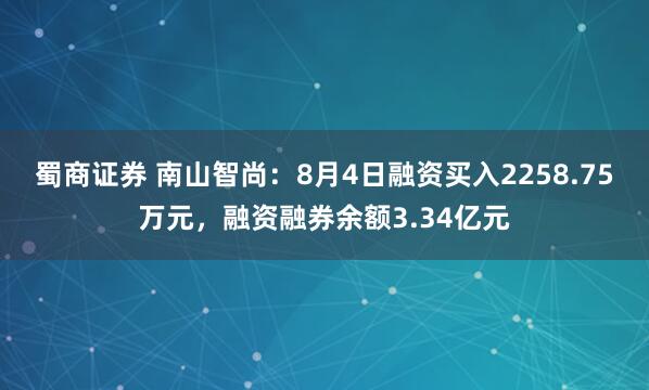 蜀商证券 南山智尚：8月4日融资买入2258.75万元，融资融券余额3.34亿元