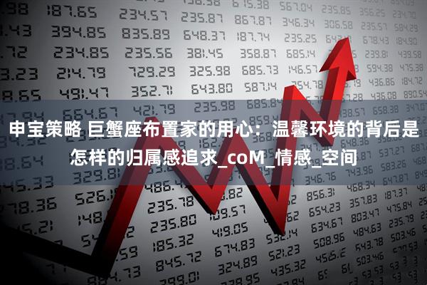 申宝策略 巨蟹座布置家的用心：温馨环境的背后是怎样的归属感追求_coM_情感_空间