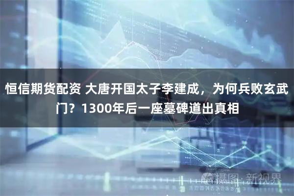 恒信期货配资 大唐开国太子李建成，为何兵败玄武门？1300年后一座墓碑道出真相