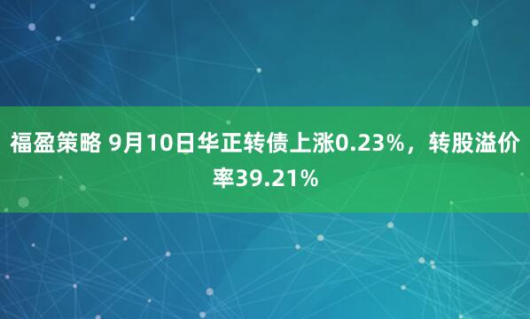 福盈策略 9月10日华正转债上涨0.23%,转股溢价率39.21%
