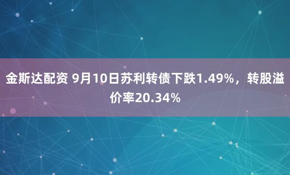 金斯达配资 9月10日苏利转债下跌1.49%，转股溢价率20.34%