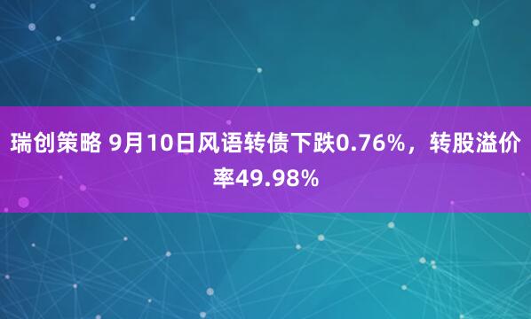 瑞创策略 9月10日风语转债下跌0.76%，转股溢价率49.98%