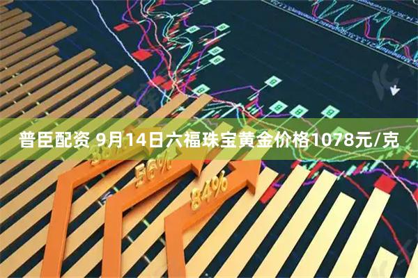 普臣配资 9月14日六福珠宝黄金价格1078元/克