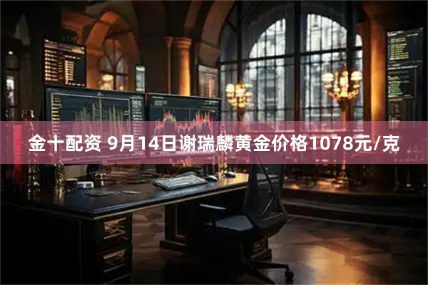 金十配资 9月14日谢瑞麟黄金价格1078元/克