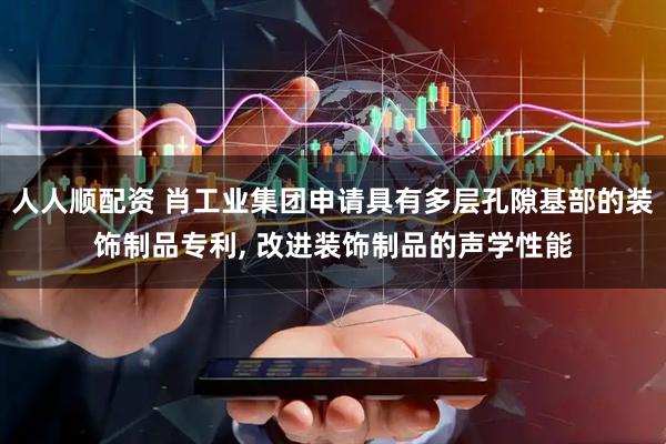 人人顺配资 肖工业集团申请具有多层孔隙基部的装饰制品专利, 改进装饰制品的声学性能