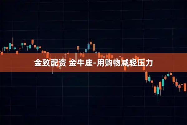 金致配资 金牛座-用购物减轻压力