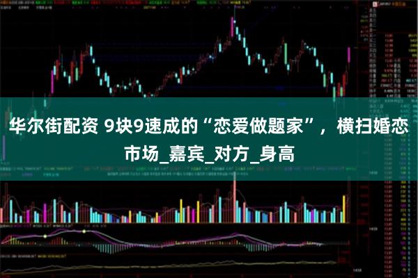 华尔街配资 9块9速成的“恋爱做题家”，横扫婚恋市场_嘉宾_对方_身高