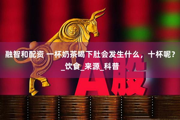 融智和配资 一杯奶茶喝下肚会发生什么，十杯呢？_饮食_来源_科普