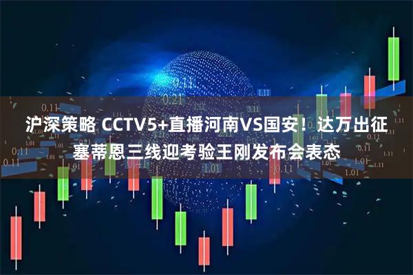 沪深策略 CCTV5+直播河南VS国安！达万出征塞蒂恩三线迎考验王刚发布会表态