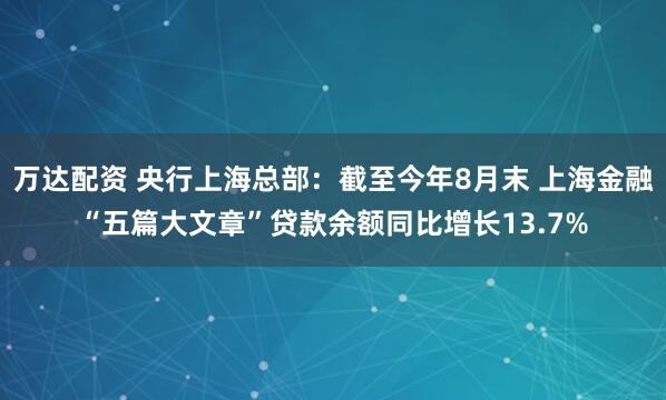 万达配资 央行上海总部：截至今年8月末 上海金融“五篇大文章”贷款余额同比增长13.7%