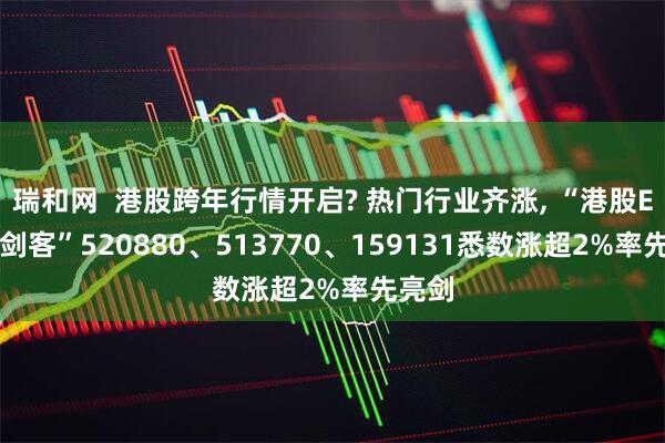 瑞和网  港股跨年行情开启? 热门行业齐涨, “港股ETF三剑客”520880、513770、159131悉数涨超2%率先亮剑