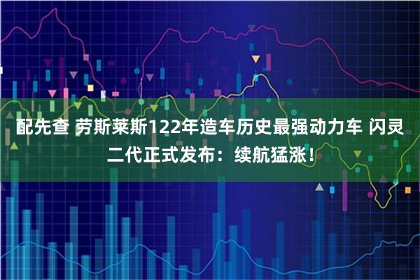 配先查 劳斯莱斯122年造车历史最强动力车 闪灵二代正式发布：续航猛涨！