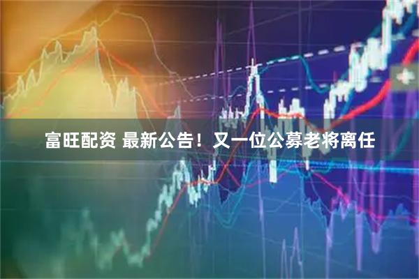 富旺配资 最新公告！又一位公募老将离任
